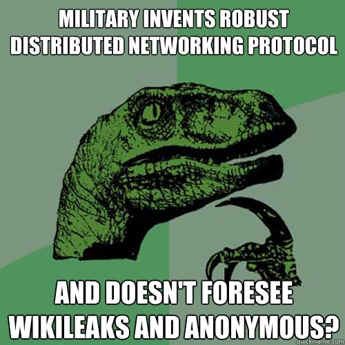 military invents robust distributed networking protocol and doesn't foresee wikileaks and anonymous?  Philosoraptor