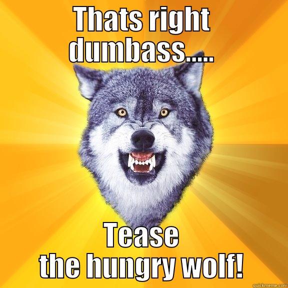 THATS RIGHT DUMBASS..... TEASE THE HUNGRY WOLF! Courage Wolf