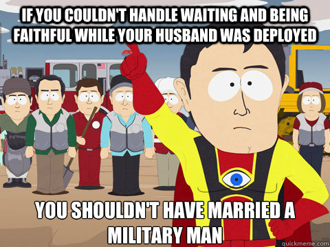 if you couldn't handle waiting and being faithful while your husband was deployed you shouldn't have married a military man  - if you couldn't handle waiting and being faithful while your husband was deployed you shouldn't have married a military man   Captain Hindsight