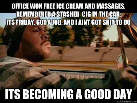 Office won free ice cream and massages, remembered a stashed  cig in the car, 
its friday, got a job, and i aint got shit to do its becoming a good day  Ice Cube