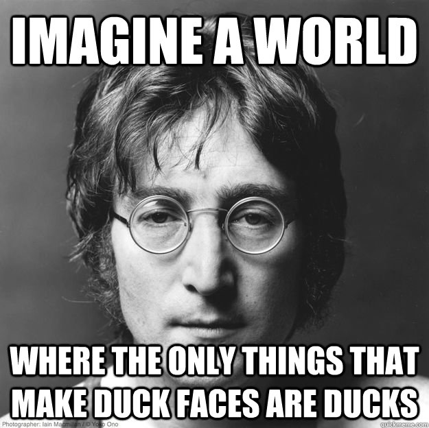 Imagine a world where the only things that make duck faces are ducks - Imagine a world where the only things that make duck faces are ducks  Optimistic Lennon