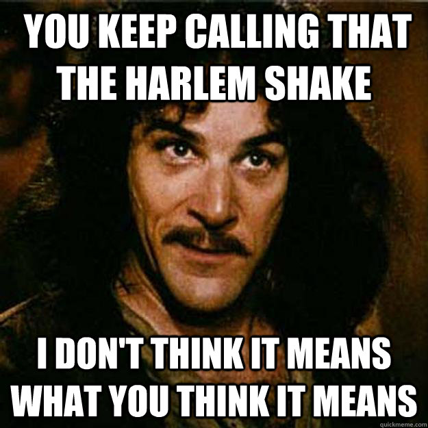  You keep calling that the Harlem Shake I don't think it means what you think it means  Inigo Montoya