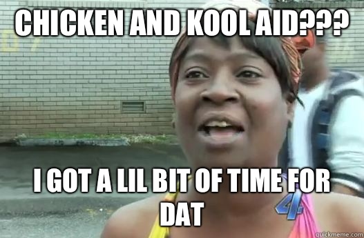 Chicken and Kool Aid??? I got a lil bit of time for dat  Sweet Brown