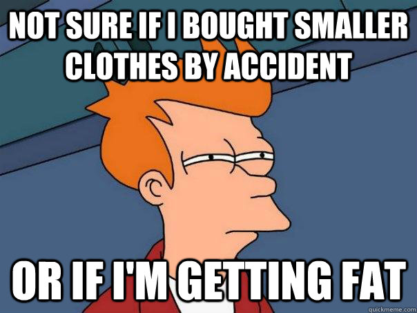 Not sure if I bought smaller clothes by accident Or if I'm getting fat  Futurama Fry