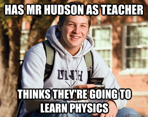 Has Mr hudson as teacher thinks they're going to learn physics - Has Mr hudson as teacher thinks they're going to learn physics  College Freshman