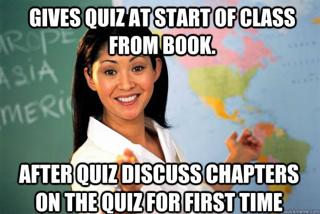 Gives quiz at start of class from book. After quiz discuss chapters on the quiz for first time  Unhelpful High School Teacher