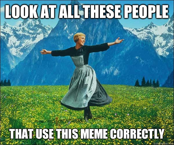 look at all these people That use this meme correctly  - look at all these people That use this meme correctly   Sound of Music