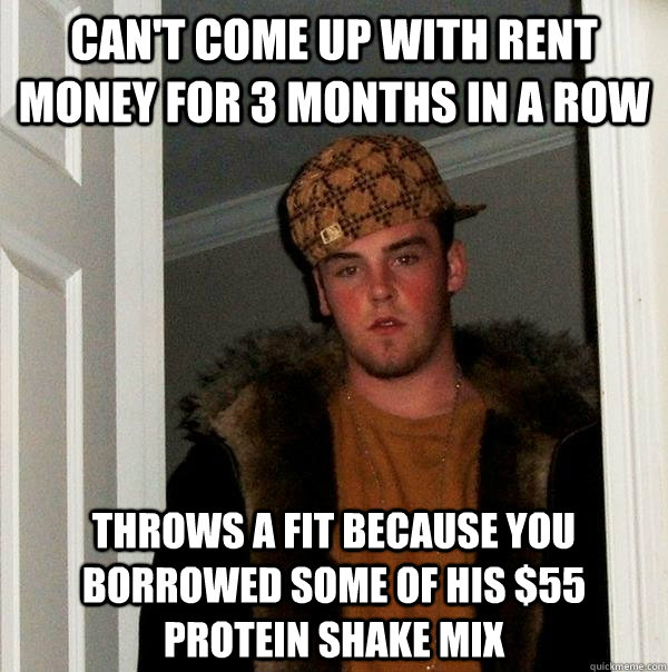 Can't come up with rent money for 3 months in a row throws a fit because you borrowed some of his $55 protein shake mix - Can't come up with rent money for 3 months in a row throws a fit because you borrowed some of his $55 protein shake mix  Scumbag Steve