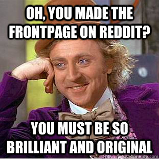 Oh, you made the frontpage on reddit? You must be so brilliant and original  Condescending Wonka