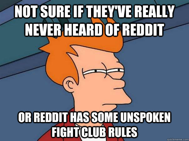 Not sure if they've really never heard of reddit Or reddit has some unspoken fight club rules  Futurama Fry