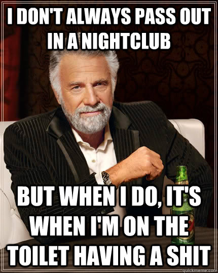 I don't always pass out in a nightclub But when I do, it's when I'm on the toilet having a shit  The Most Interesting Man In The World