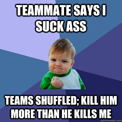 Teammate says I suck ass  teams shuffled; kill him more than he kills me  Success Kid