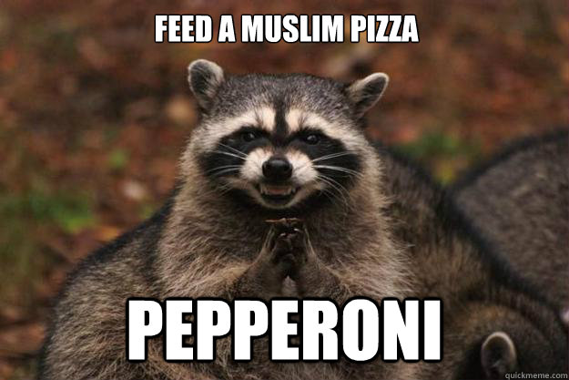 Feed a Muslim pizza Pepperoni  Evil Plotting Raccoon