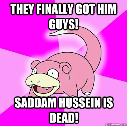 they finally got him guys! saddam Hussein is dead!  Slowpoke