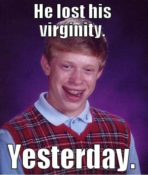 HE LOST HIS VIRGINITY. YESTERDAY. Bad Luck Brian