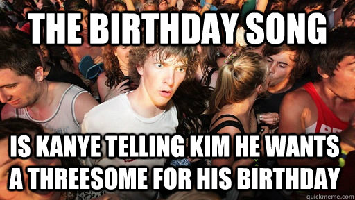 The birthday song Is kanye telling kim he wants a threesome for his birthday  - The birthday song Is kanye telling kim he wants a threesome for his birthday   Sudden Clarity Clarence