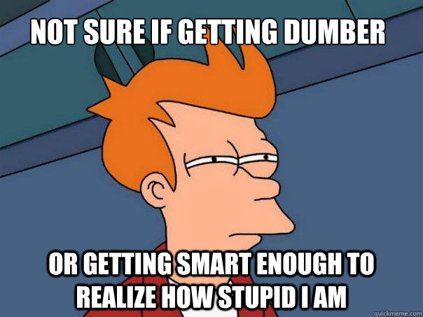 Not sure if getting dumber Or getting smart enough to realize how stupid I am - Not sure if getting dumber Or getting smart enough to realize how stupid I am  Futurama Fry