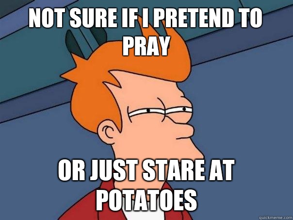 Not sure if I pretend to pray or just stare at potatoes  Futurama Fry