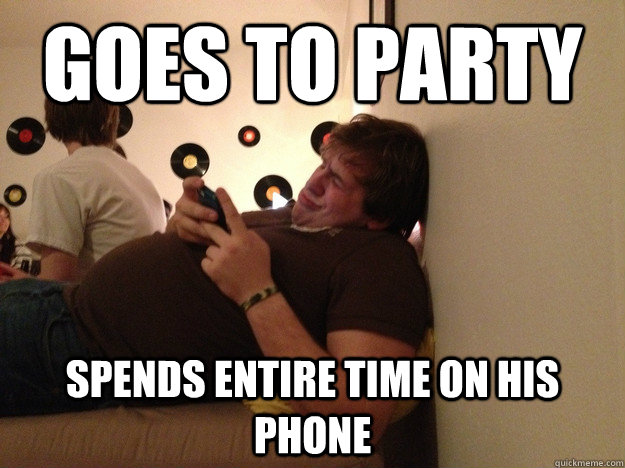 Goes to Party Spends entire time on his phone  