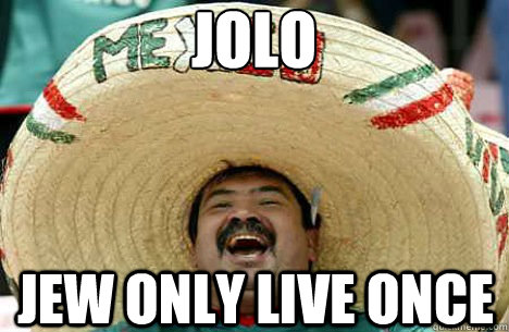 JOLO Jew only live once  Merry mexican