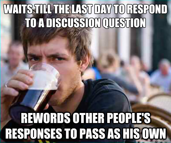 waits till the last day to respond to a discussion question rewords other people's responses to pass as his own - waits till the last day to respond to a discussion question rewords other people's responses to pass as his own  Lazy College Senior