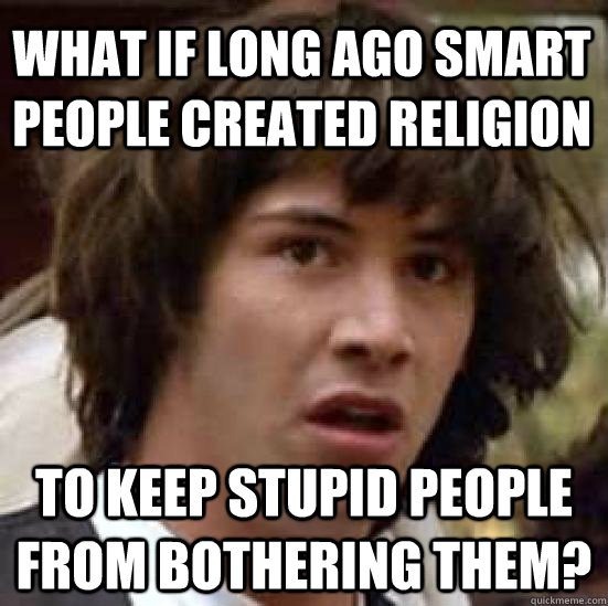 What if long ago smart people created religion to keep stupid people from bothering them?   conspiracy keanu