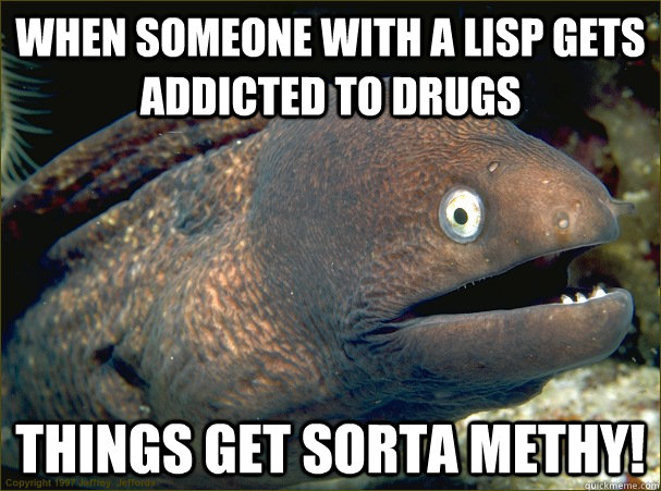 when someone with a lisp gets addicted to drugs things get sorta methy! - when someone with a lisp gets addicted to drugs things get sorta methy!  Bad Joke Eel