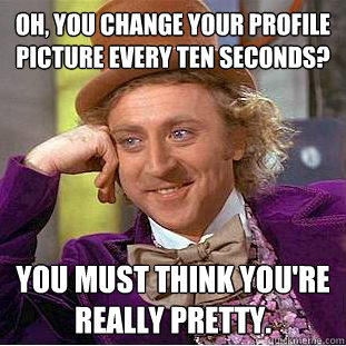 Oh, you change your profile picture every ten seconds? you must think you're really pretty.  Condescending Wonka