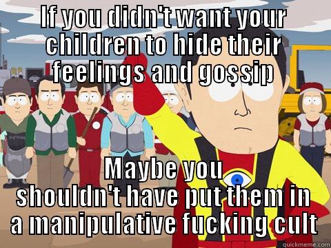 IF YOU DIDN'T WANT YOUR CHILDREN TO HIDE THEIR FEELINGS AND GOSSIP MAYBE YOU SHOULDN'T HAVE PUT THEM IN A MANIPULATIVE FUCKING CULT Captain Hindsight