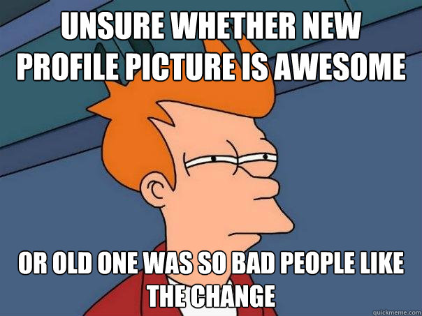 unsure whether new profile picture is awesome or old one was so bad people like the change  Futurama Fry