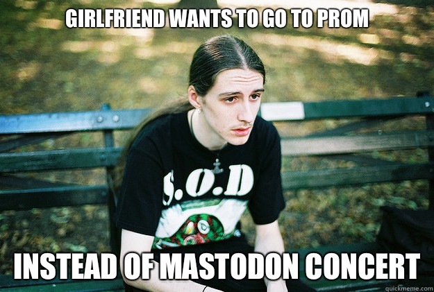 Girlfriend wants to go to prom  Instead of mastodon concert   First World Metal Problems