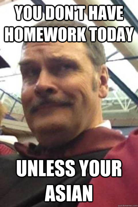 You don't have homework today Unless your Asian  Dry humor physics teacher
