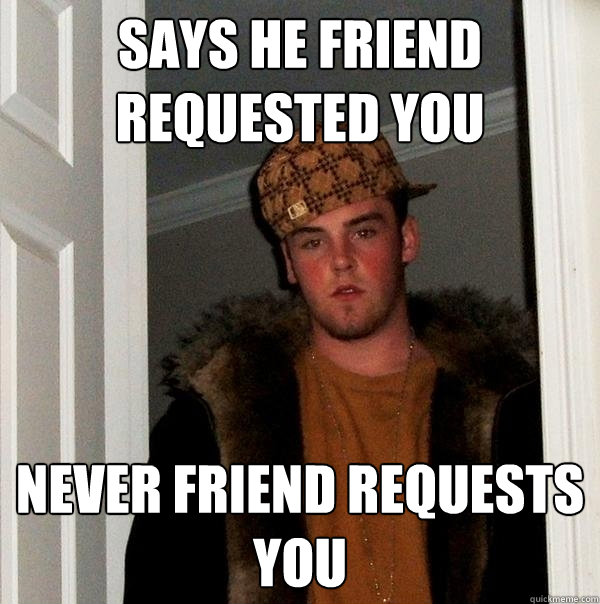 Says he friend requested you Never friend requests you - Says he friend requested you Never friend requests you  Scumbag Steve