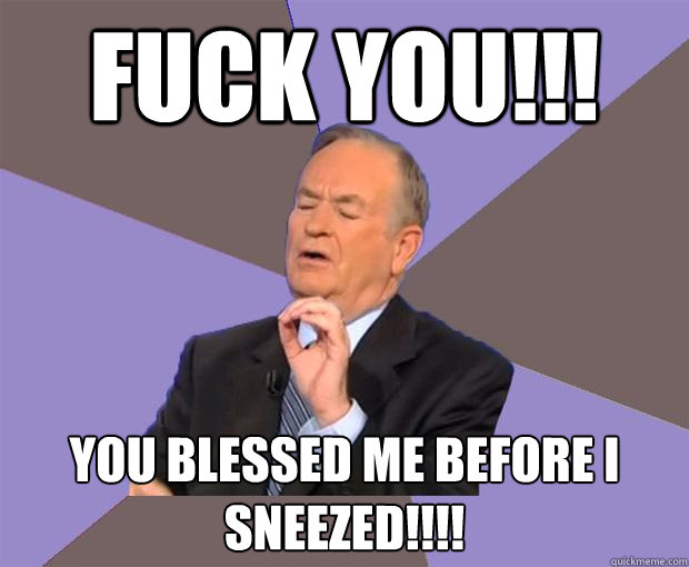 FUCK YOU!!! You blessed me before I sneezed!!!!  Bill O Reilly