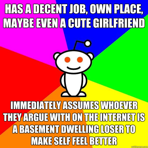 has a decent job, own place, maybe even a cute girlfriend immediately assumes whoever they argue with on the internet is a basement dwelling loser to make self feel better  Reddit Alien