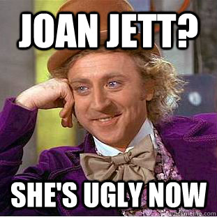 JoAN JETT? SHE'S UGLY NOW  Condescending Wonka