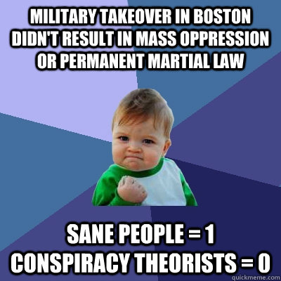 Military takeover in Boston didn't result in mass oppression or permanent martial law Sane people = 1 Conspiracy Theorists = 0  Success Kid