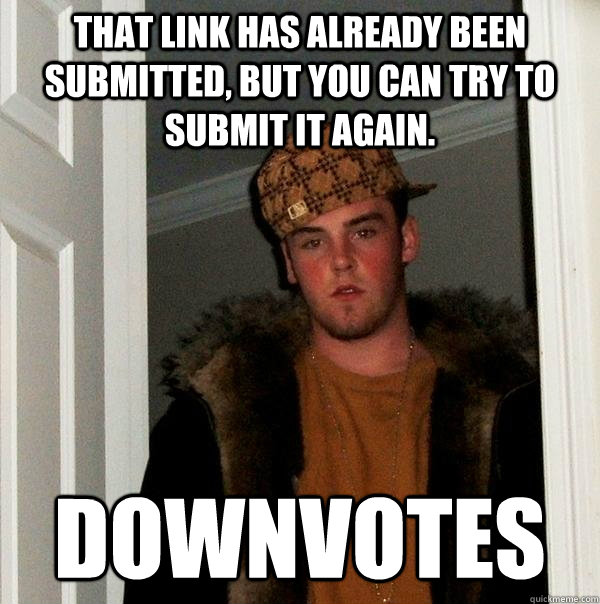 that link has already been submitted, but you can try to submit it again. Downvotes  Scumbag Steve