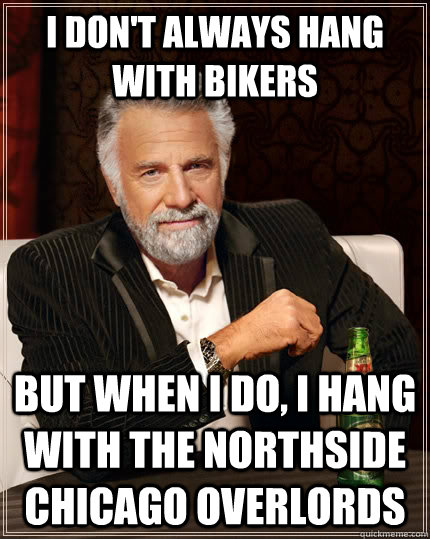 I don't always hang with bikers but when I do, I hang with the Northside Chicago Overlords - I don't always hang with bikers but when I do, I hang with the Northside Chicago Overlords  The Most Interesting Man In The World