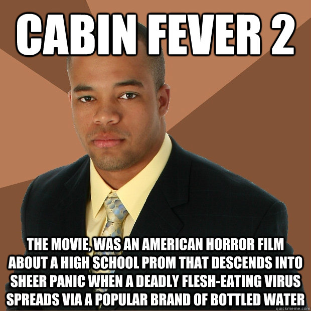 Cabin Fever 2 The movie, was an American horror film about a high school prom that descends into sheer panic when a deadly flesh-eating virus spreads via a popular brand of bottled water - Cabin Fever 2 The movie, was an American horror film about a high school prom that descends into sheer panic when a deadly flesh-eating virus spreads via a popular brand of bottled water  Successful Black Man