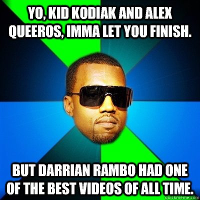 Yo, Kid Kodiak and Alex queeros, imma let you finish. But Darrian Rambo had one of the best videos of all time. - Yo, Kid Kodiak and Alex queeros, imma let you finish. But Darrian Rambo had one of the best videos of all time.  Interrupting Kanye