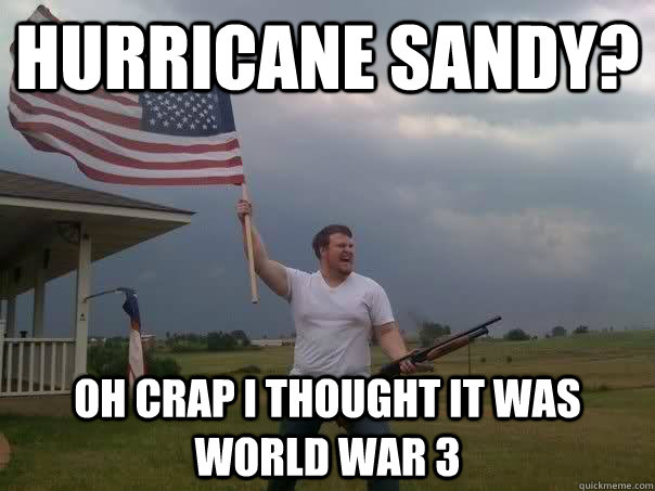 Hurricane Sandy? oh crap i thought it was world war 3  Overly Patriotic American