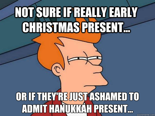 Not sure if really early Christmas present... Or if they're just ashamed to admit Hanukkah present...  Futurama Fry