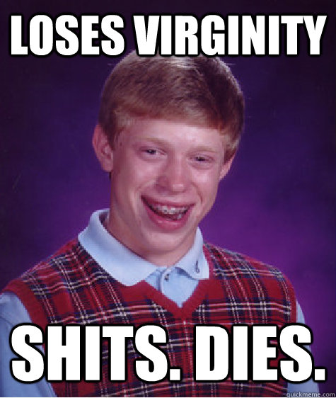 LOSES VIRGINITY SHITS. DIES.  Bad Luck Brian