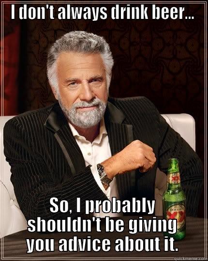 I DON'T ALWAYS DRINK BEER... SO, I PROBABLY SHOULDN'T BE GIVING YOU ADVICE ABOUT IT. The Most Interesting Man In The World