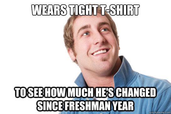 wears tight t-shirt to see how much he's changed since freshman year  Misunderstood D-Bag