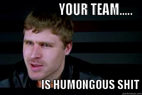                       YOUR TEAM.....                    IS HUMONGOUS SHIT Misc