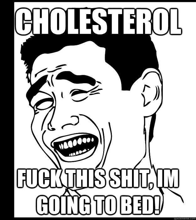 cholesterol Fuck this shit, im going to bed!  Yao Ming