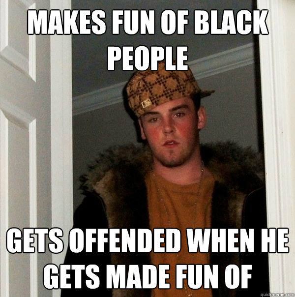 MAKES FUN OF BLACK PEOPLE GETS OFFENDED WHEN HE GETS MADE FUN OF - MAKES FUN OF BLACK PEOPLE GETS OFFENDED WHEN HE GETS MADE FUN OF  Scumbag Steve