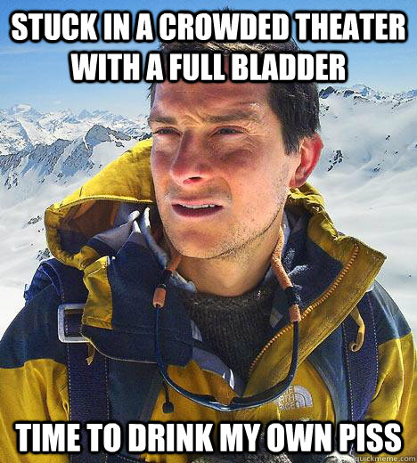 Stuck in a crowded theater with a full bladder Time to drink my own piss  Bear Grylls